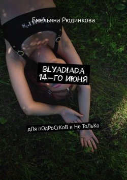 Книга "blyadiada 14-го июня. дЛя пОдРоСтКоВ и Не ТоЛьКо" – Емельяна Рюдинкова