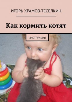 Книга "Как кормить котят. Инструкция" – Игорь Храмов-Тесёлкин