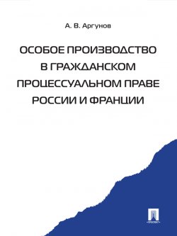 Книга "Особое производство в гражданском процессуальном праве России и Франции" – Алексей Аргунов