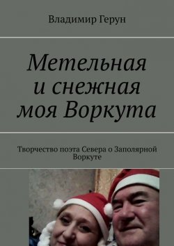 Книга "Метельная и снежная моя Воркута. Творчество поэта Севера о Заполярной Воркуте" – Владимир Герун