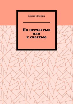 Книга "По несчастью или к счастью" – Елена Шляппа