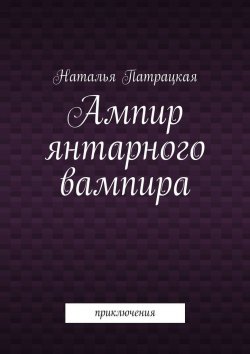Книга "Ампир янтарного вампира. Приключения" – Наталья Патрацкая