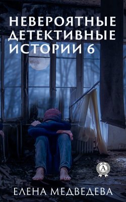 Книга "Невероятные детективные истории 6" {Невероятные детективные истории} – Елена Медведева
