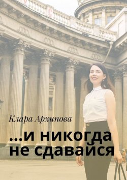 Книга "…и никогда не сдавайся" – Клара Архипова