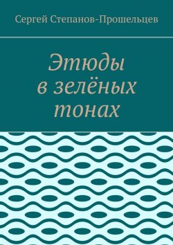 Книга "Этюды в зелёных тонах" – Сергей Степанов-Прошельцев