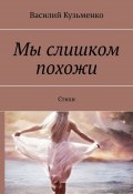 Мы слишком похожи. Стихи (Василий Кузьменко)