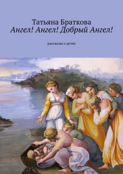 Книга "Ангел! Ангел! Добрый Ангел! Рассказы о детях" – Татьяна Браткова