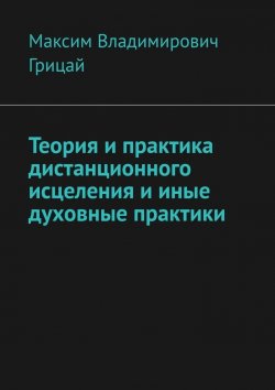 Книга "Теория и практика дистанционного исцеления и иные духовные практики" – Максим Грицай