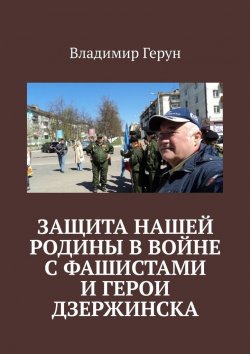 Книга "Защита нашей Родины в войне с фашистами и герои Дзержинска" – Владимир Герун