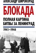 Блокада. Полная картина битвы за Ленинград (1941 – 1944) (Александр Широкорад, 2019)