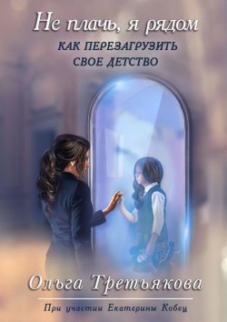 Книга "Не плачь, я рядом / Как перезагрузить свое детство" – Ольга Третьякова, 2019