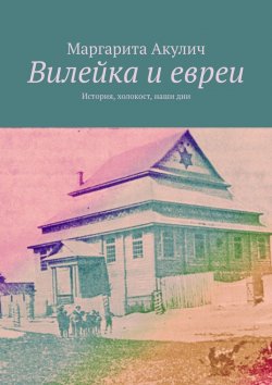 Книга "Вилейка и евреи. История, холокост, наши дни" – Маргарита Акулич