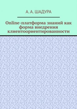 Книга "Online-платформа знаний как форма внедрения клиентоориентированности" – Антон Шадура