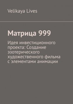 Книга "Матрица 999. Идея инвестиционного проекта: Создание эзотерического художественного фильма с элементами анимации" – Velikaya Lives