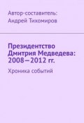 Президентство Дмитрия Медведева: 2008—2012 гг. Хроника событий (Тихомиров Андрей)