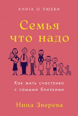 Книга "Семья что надо. Как жить счастливо с самыми близкими. Книга о любви" – Нина Зверева, 2024