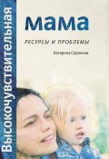 Высокочувствительная мама. Ресурсы и проблемы (Катерина Сорокина, 2018)