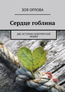 Книга "Сердце гоблина. Две истории невероятной любви" – Зоя Орлова, Зоя Орлова