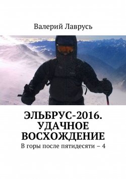 Книга "Эльбрус-2016. Удачное восхождение. В горы после пятидесяти – 4" – Валерий Лаврусь