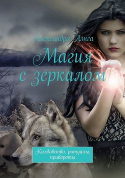Книга "Магия с зеркалом. Колдовство, ритуалы, привороты" – Александра Аэнга