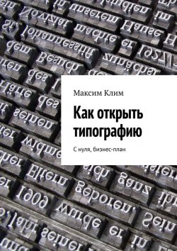 Книга "Как открыть типографию. С нуля, бизнес-план" – Максим Клим