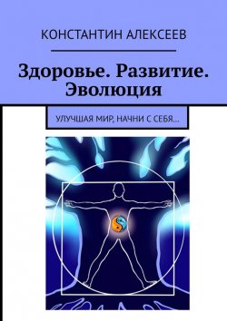 Книга "Здоровье. Развитие. Эволюция. Улучшая мир, начни с себя…" – Константин Алексеев