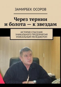 Книга "Через тернии и болота – к звездам. История спасения уникального предприятия уникальным менеджером" – Замирбек Осоров