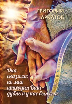 Книга "Она сказала: ко мне приходил Ваш дубль и у нас был секс" – Григорий Аркатов, 2019