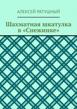 Книга "Шахматная шкатулка в «Снежинке»" – Алексей Ратушный