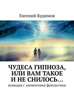 Книга "Чудеса гипноза, или Вам такое и не снилось… Комедия с элементами фантастики" – Евгений Кудимов