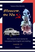 Moscow, the 70s. Non-adapted short stories for translation from English and retelling. Levels B2—C2. Book 1 (Tatiana Oliva Morales)