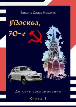 Книга "Москва, 70-е. Книга 1. Детские воспоминания" – Татьяна Олива Моралес