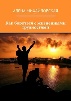 Книга "Как бороться с жизненными трудностями" – Алёна Михайловская