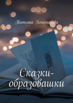 Книга "Сказки-образовашки. Для девчонок и мальчишек от 1 года до 10 лет" – Татьяна Пономарева