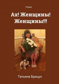 Книга "Ах! Женщины! Женщины!!! Роман" – Татьяна Брицун