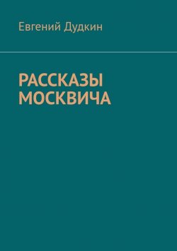 Книга "Рассказы москвича" – Евгений Дудкин