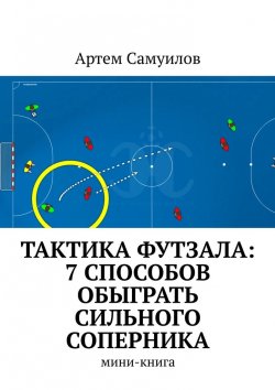 Книга "Тактика Футзала: 7 способов обыграть сильного соперника. Мини-книга" – Артем Самуилов