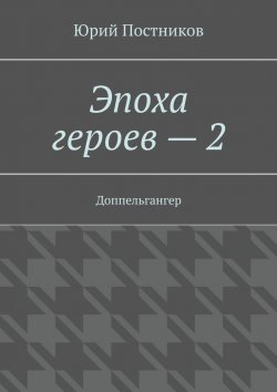 Книга "Эпоха героев – 2. Доппельгангер" – Юрий Постников