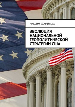 Книга "Эволюция национальной геополитической стратегии США" – Максим Вахминцев