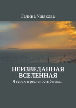 Книга "Неизведанная Вселенная. Я верую в реальность бытия…" – Галина Ушакова