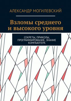 Книга "Взломы среднего и высокого уровня. Секреты, приколы, программирование, знание компьютера" – Дмитрий Деминчук, Александр Могилевский