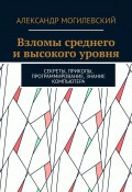 Взломы среднего и высокого уровня. Секреты, приколы, программирование, знание компьютера (Дмитрий Деминчук, Александр Могилевский)