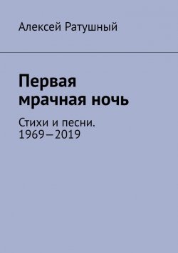 Книга "Первая мрачная ночь. Стихи и песни. 1969—2019" – Алексей Ратушный