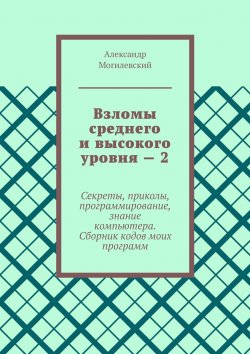 Книга "Взломы среднего и высокого уровня – 2. Секреты, приколы, программирование, знание компьютера. Cборник кодов моих программ" – Дмитрий Деминчук, Александр Могилевский