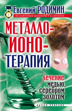 Книга "Металлоионотерапия. Лечение медью, серебром, золотом" – Евгений Родимин, 2007