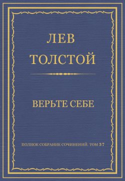 Книга "Полное собрание сочинений. Том 37. Произведения 1906–1910 гг. Верьте себе" {Весь Толстой в один клик} – Лев Толстой