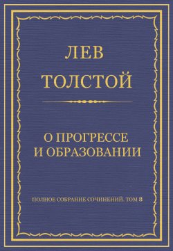 Книга "Полное собрание сочинений. Том 8. Педагогические статьи 1860–1863 гг. О прогрессе и образовании" {Весь Толстой в один клик} – Лев Толстой