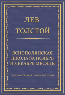 Книга "Полное собрание сочинений. Том 8. Педагогические статьи 1860–1863 гг. Ясно-полянская школа за ноябрь и декабрь месяцы" {Весь Толстой в один клик} – Лев Толстой, 1861