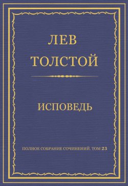 Книга "Полное собрание сочинений. Том 23. Произведения 1879–1884 гг. Исповедь" {Весь Толстой в один клик} – Лев Толстой, 1882