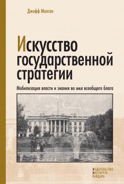 Книга "Искусство государственной стратегии. Мобилизация власти и знания во имя всеобщего блага" – Джефф Малган, 2009